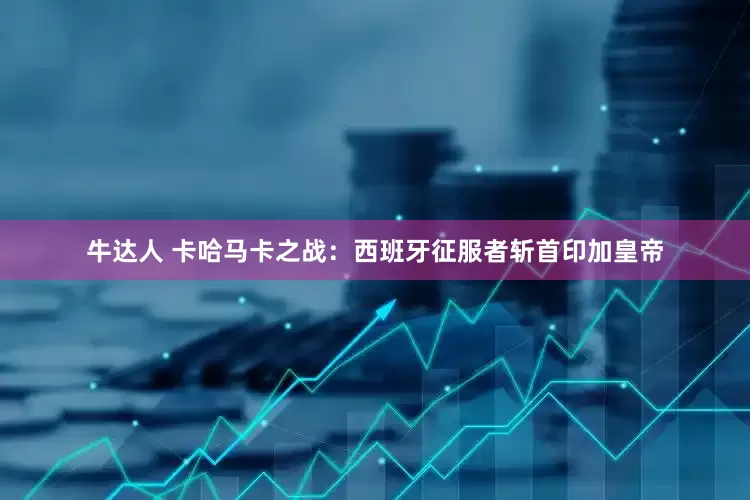 牛达人 卡哈马卡之战：西班牙征服者斩首印加皇帝