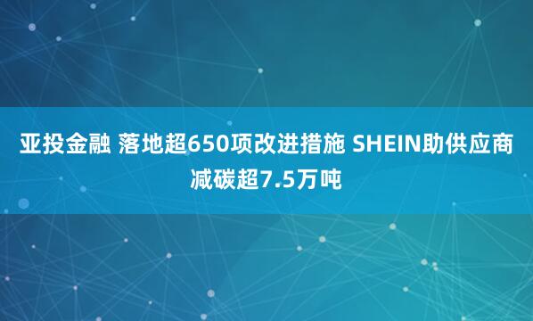 亚投金融 落地超650项改进措施 SHEIN助供应商减碳超7.5万吨