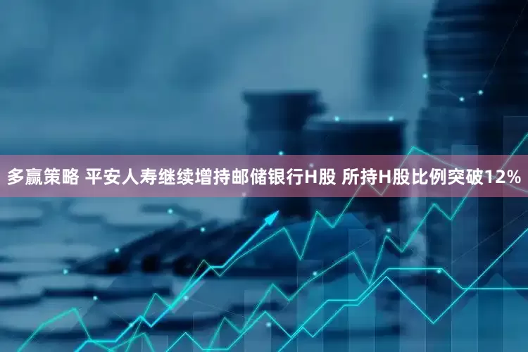 多赢策略 平安人寿继续增持邮储银行H股 所持H股比例突破12%