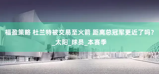 福盈策略 杜兰特被交易至火箭 距离总冠军更近了吗？_太阳_球员_本赛季