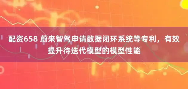 配资658 蔚来智驾申请数据闭环系统等专利，有效提升待迭代模型的模型性能