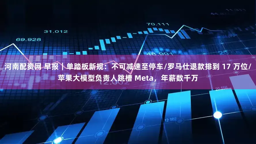 河南配资网 早报｜单踏板新规：不可减速至停车/罗马仕退款排到 17 万位/苹果大模型负责人跳槽 Meta，年薪数千万
