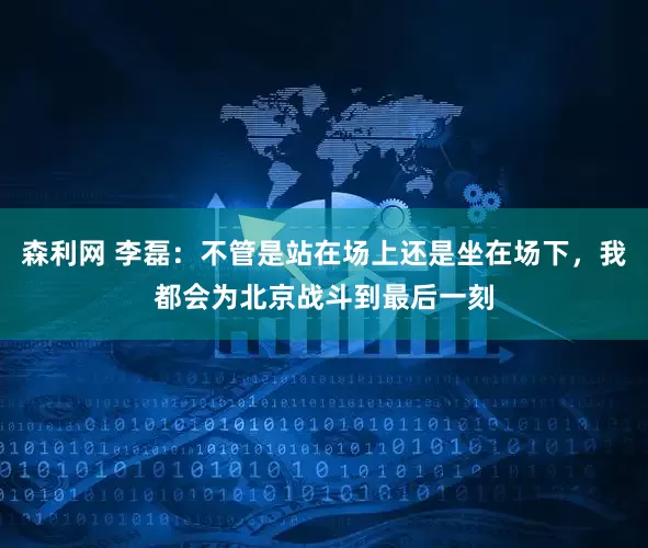 森利网 李磊：不管是站在场上还是坐在场下，我都会为北京战斗到最后一刻