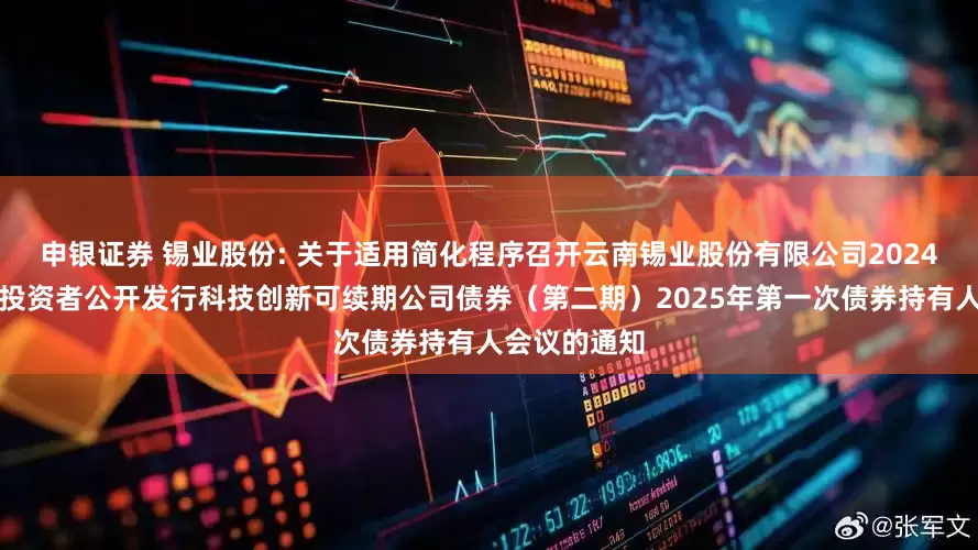 申银证券 锡业股份: 关于适用简化程序召开云南锡业股份有限公司2024年面向专业投资者公开发行科技创新可续期公司债券(第二期)2025年第一次债券持有人会议的通知