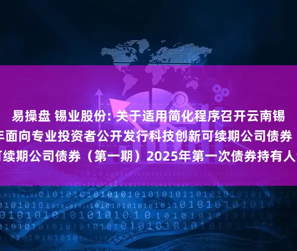 易操盘 锡业股份: 关于适用简化程序召开云南锡业股份有限公司2024年面向专业投资者公开发行科技创新可续期公司债券(第一期)2025年第一次债券持有人会议的通知