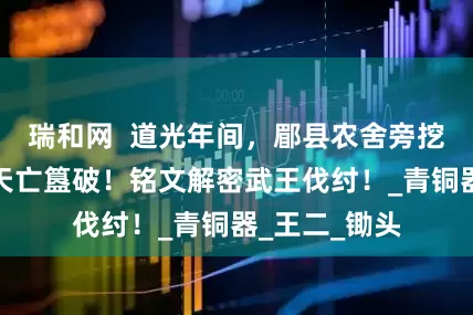 瑞和网  道光年间，郿县农舍旁挖出西周国宝天亡簋破！铭文解密武王伐纣！_青铜器_王二_锄头