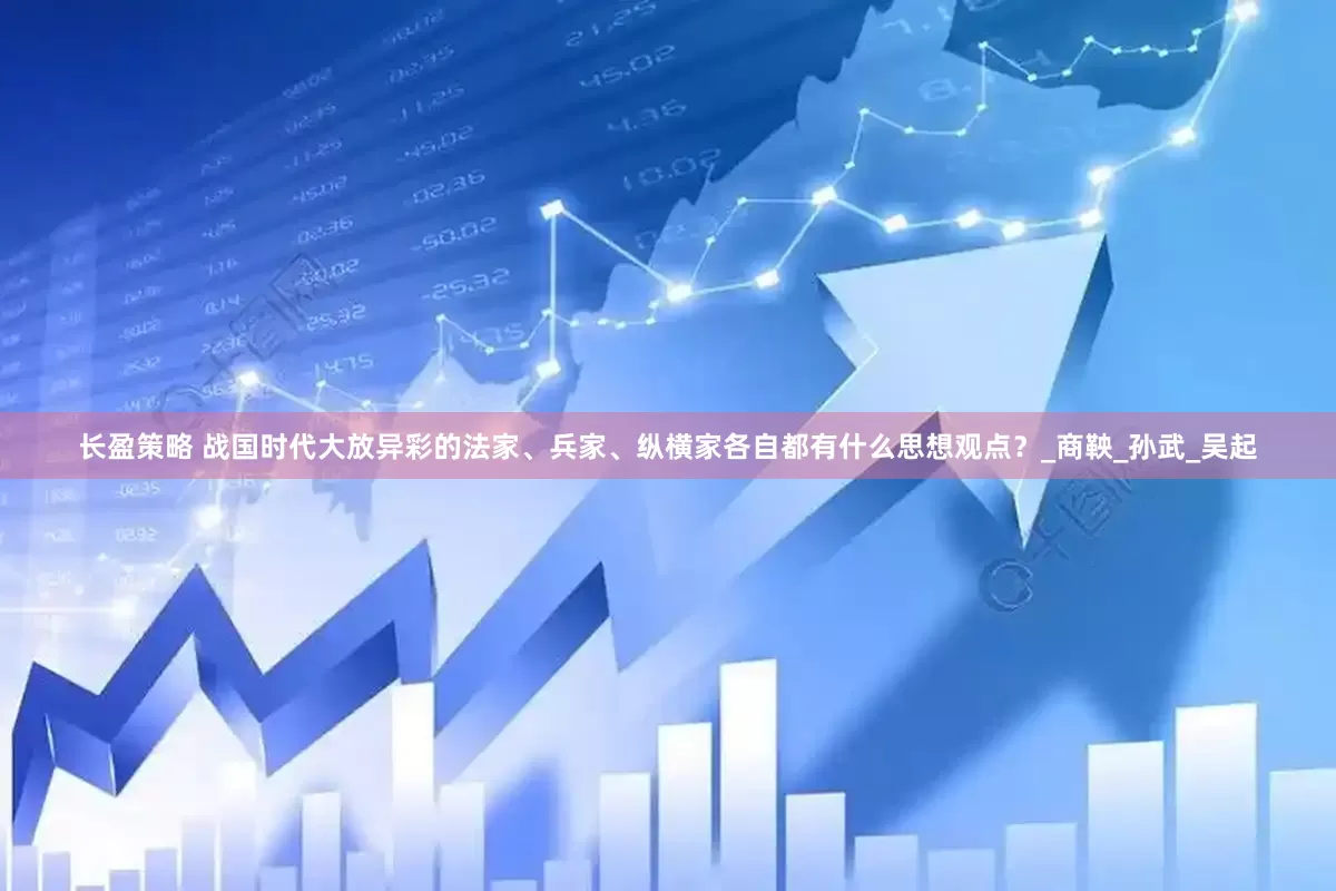长盈策略 战国时代大放异彩的法家、兵家、纵横家各自都有什么思想观点？_商鞅_孙武_吴起