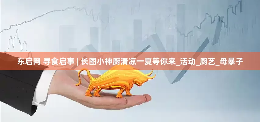 东启网 寻食启事 | 长图小神厨清凉一夏等你来_活动_厨艺_母暴子