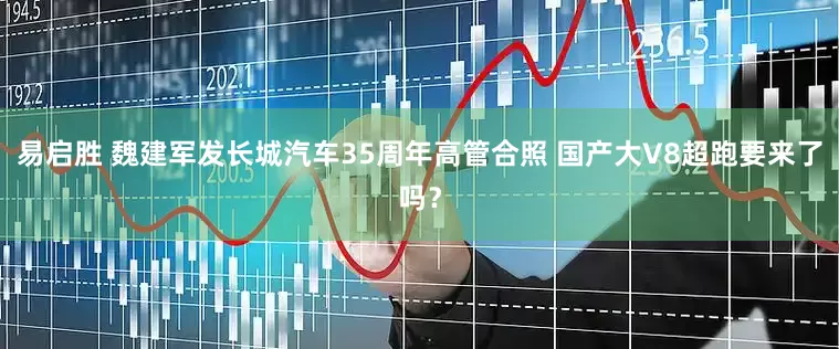 易启胜 魏建军发长城汽车35周年高管合照 国产大V8超跑要来了吗？