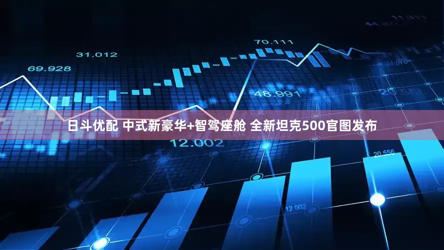日斗优配 中式新豪华+智驾座舱 全新坦克500官图发布