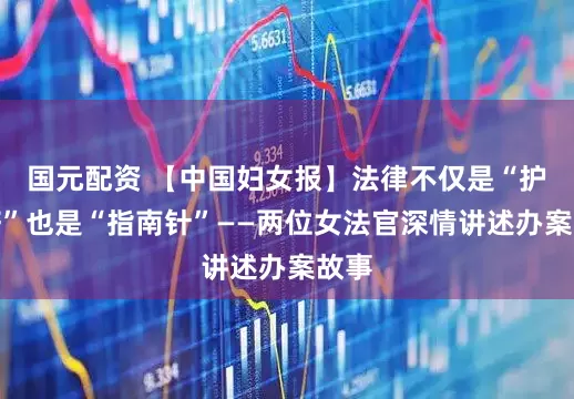 国元配资 【中国妇女报】法律不仅是“护身符”也是“指南针”——两位女法官深情讲述办案故事
