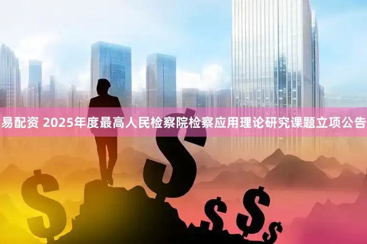 易配资 2025年度最高人民检察院检察应用理论研究课题立项公告
