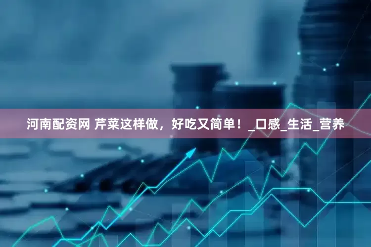 河南配资网 芹菜这样做，好吃又简单！_口感_生活_营养