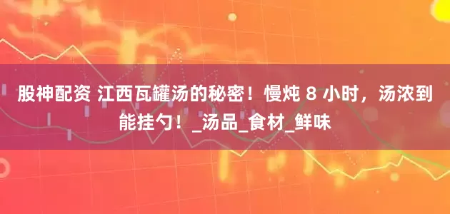 股神配资 江西瓦罐汤的秘密！慢炖 8 小时，汤浓到能挂勺！_汤品_食材_鲜味