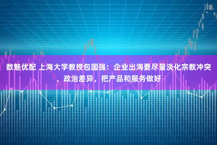 数魅优配 上海大学教授包国强：企业出海要尽量淡化宗教冲突、政治差异，把产品和服务做好