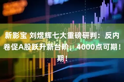 新影宝 刘煜辉七大重磅研判：反内卷促A股跃升新台阶，4000点可期！