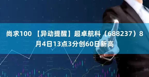 尚求100 【异动提醒】超卓航科（688237）8月4日13点3分创60日新高