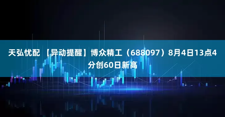 天弘忧配 【异动提醒】博众精工（688097）8月4日13点4分创60日新高