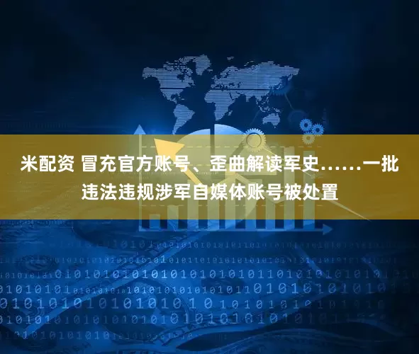 米配资 冒充官方账号、歪曲解读军史……一批违法违规涉军自媒体账号被处置