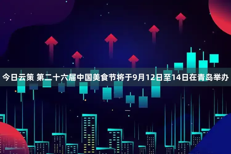 今日云策 第二十六届中国美食节将于9月12日至14日在青岛举办
