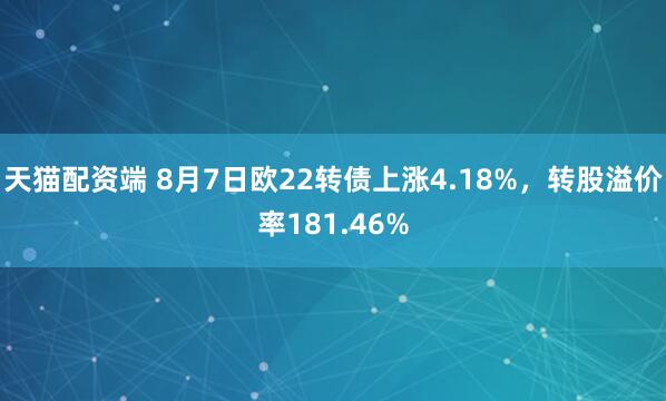 天猫配资端 8月7日欧22转债上涨4.18%，转股溢价率181.46%