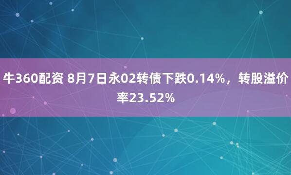 牛360配资 8月7日永02转债下跌0.14%，转股溢价率23.52%