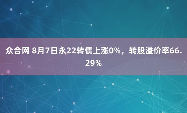 众合网 8月7日永22转债上涨0%，转股溢价率66.29%