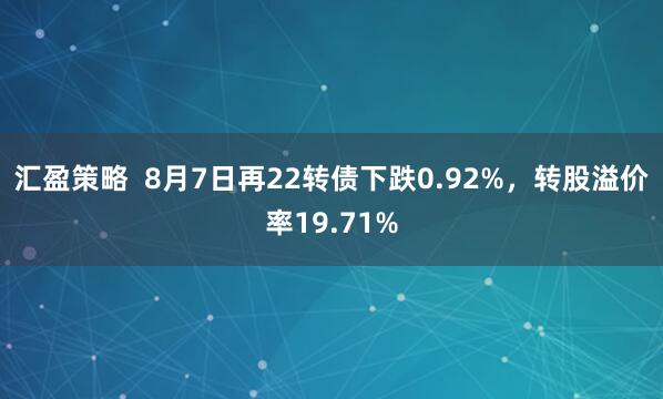 汇盈策略  8月7日再22转债下跌0.92%，转股溢价率19.71%