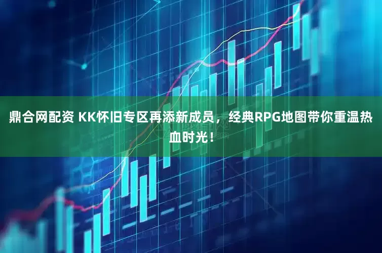 鼎合网配资 KK怀旧专区再添新成员，经典RPG地图带你重温热血时光！