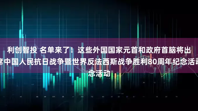 利创智投 名单来了！这些外国国家元首和政府首脑将出席中国人民抗日战争暨世界反法西斯战争胜利80周年纪念活动