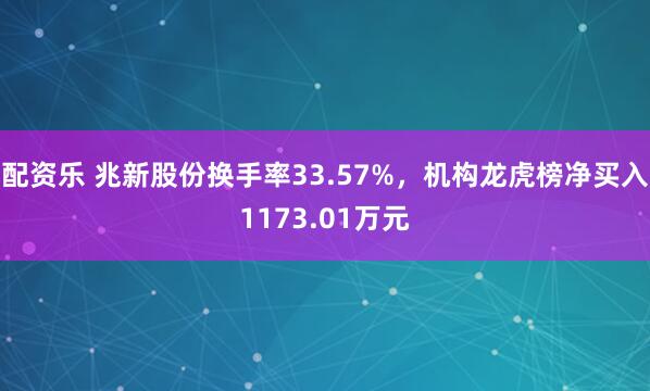 配资乐 兆新股份换手率33.57%，机构龙虎榜净买入1173.01万元