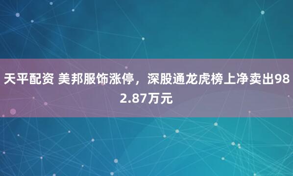 天平配资 美邦服饰涨停，深股通龙虎榜上净卖出982.87万元