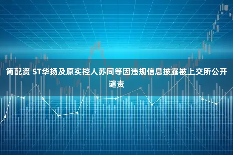 简配资 ST华扬及原实控人苏同等因违规信息披露被上交所公开谴责