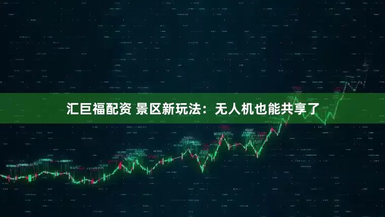 汇巨福配资 景区新玩法：无人机也能共享了