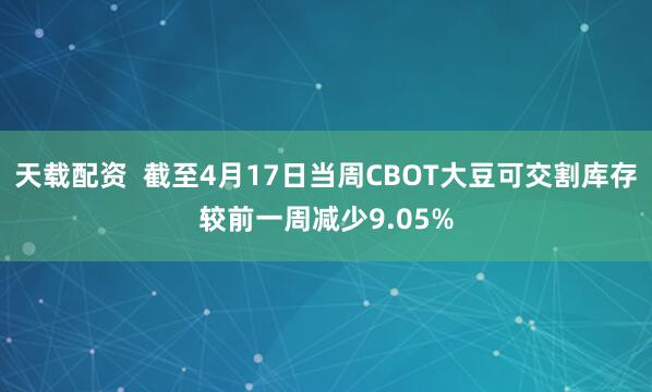 天载配资  截至4月17日当周CBOT大豆可交割库存较前一周减少9.05%