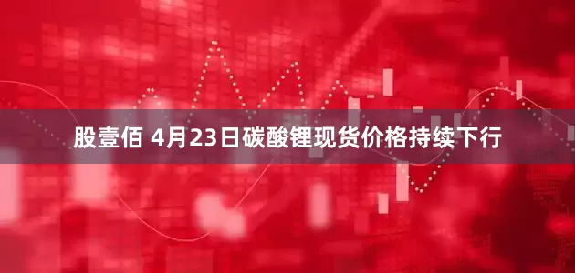 股壹佰 4月23日碳酸锂现货价格持续下行