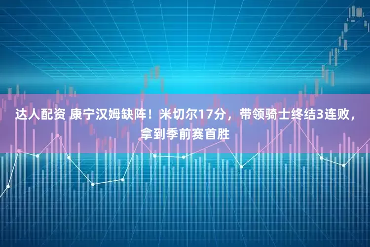 达人配资 康宁汉姆缺阵!米切尔17分,带领骑士终结3连败,拿到季前赛首胜