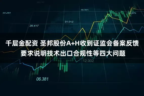 千层金配资 圣邦股份A+H收到证监会备案反馈 要求说明技术出口合规性等四大问题