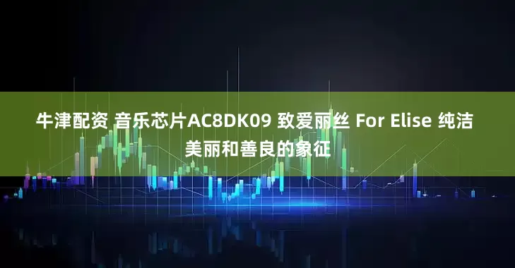 牛津配资 音乐芯片AC8DK09 致爱丽丝 For Elise 纯洁 美丽和善良的象征
