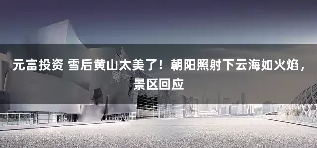 元富投资 雪后黄山太美了!朝阳照射下云海如火焰,景区回应