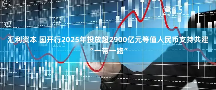 汇利资本 国开行2025年投放超2900亿元等值人民币支持共建“一带一路”