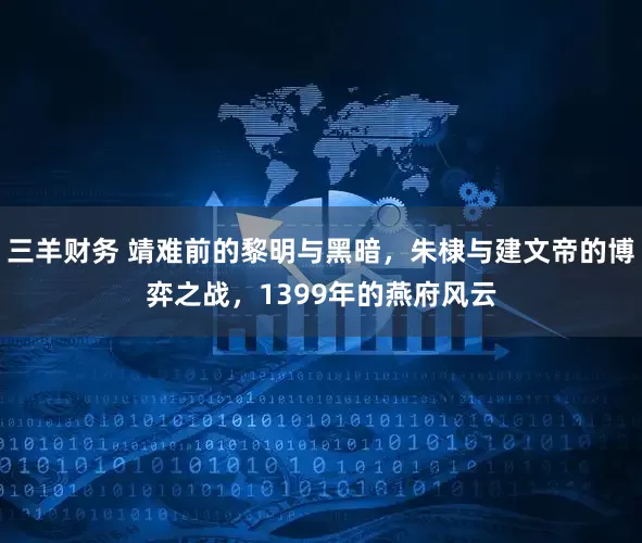 三羊财务 靖难前的黎明与黑暗，朱棣与建文帝的博弈之战，1399年的燕府风云