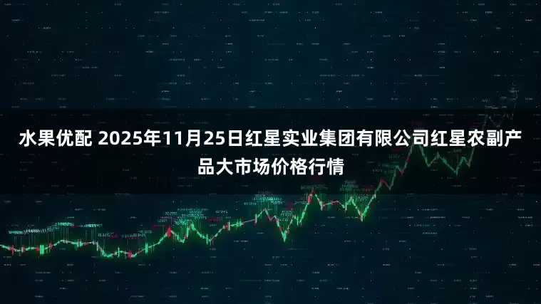 水果优配 2025年11月25日红星实业集团有限公司红星农副产品大市场价格行情