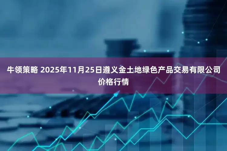 牛领策略 2025年11月25日遵义金土地绿色产品交易有限公司价格行情