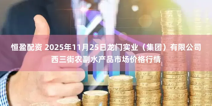 恒盈配资 2025年11月25日龙门实业（集团）有限公司西三街农副水产品市场价格行情