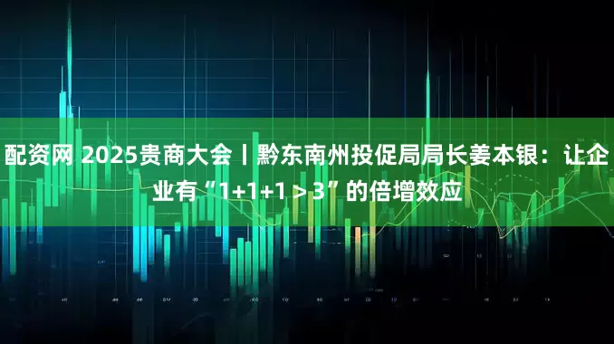 配资网 2025贵商大会丨黔东南州投促局局长姜本银：让企业有“1+1+1＞3”的倍增效应