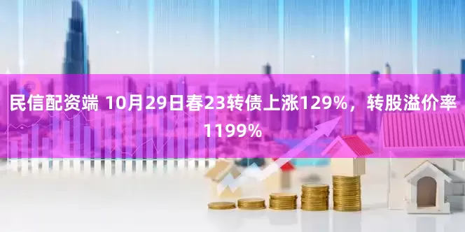 民信配资端 10月29日春23转债上涨129%，转股溢价率1199%