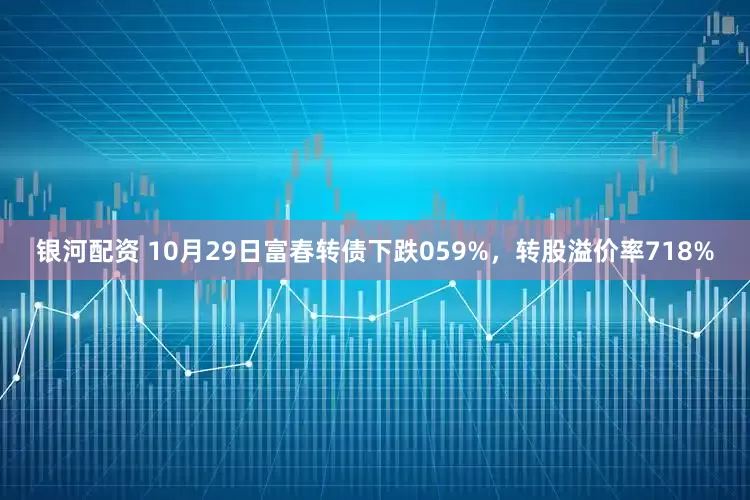 银河配资 10月29日富春转债下跌059%，转股溢价率718%