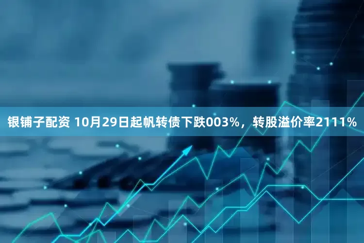 银铺子配资 10月29日起帆转债下跌003%,转股溢价率2111%