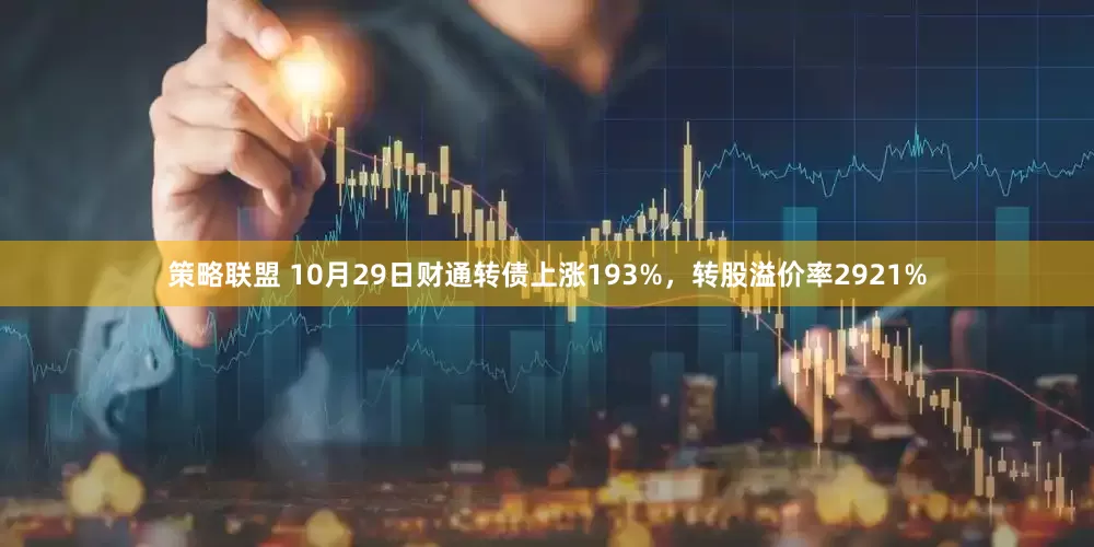 策略联盟 10月29日财通转债上涨193%，转股溢价率2921%